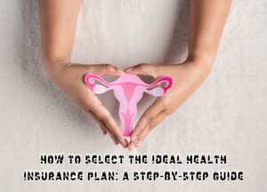 How to Select the Ideal Health Insurance Plan: A Step-by-Step Guide